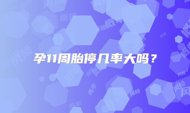 孕11周胎停几率大吗?