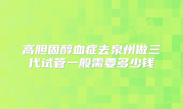 高胆固醇血症去泉州做三代试管一般需要多少钱