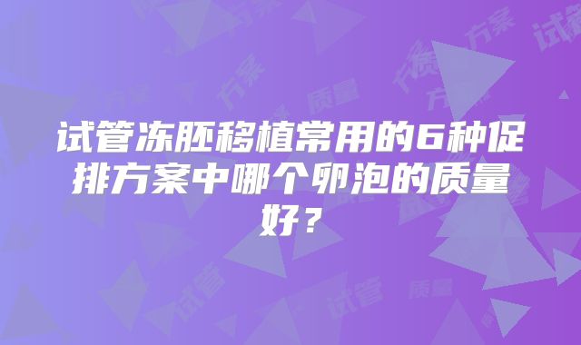 试管冻胚移植常用的6种促排方案中哪个卵泡的质量好?