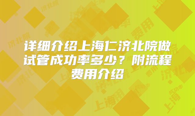 详细介绍上海仁济北院做试管成功率多少?附流程费用介绍