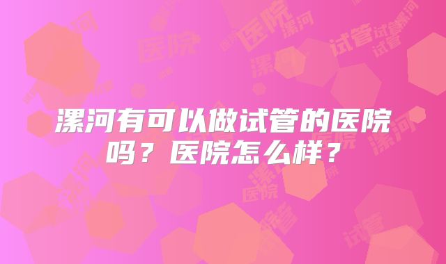 漯河有可以做试管的医院吗?医院怎么样?