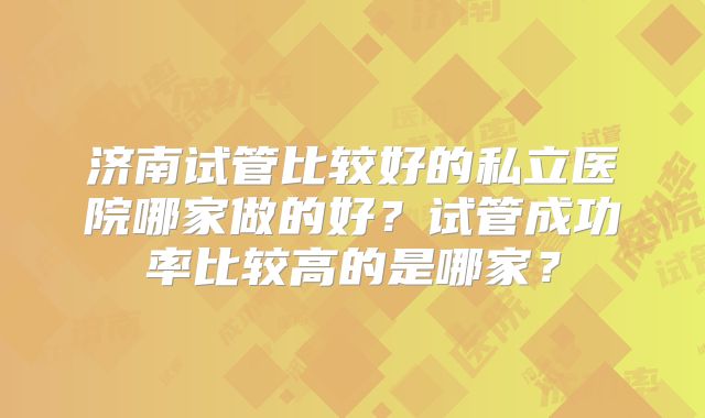 济南试管比较好的私立医院哪家做的好？试管成功率比较高的是哪家？