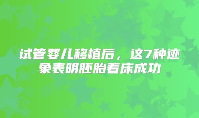 试管婴儿移植后，这7种迹象表明胚胎着床成功