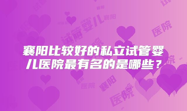 襄阳比较好的私立试管婴儿医院最有名的是哪些？