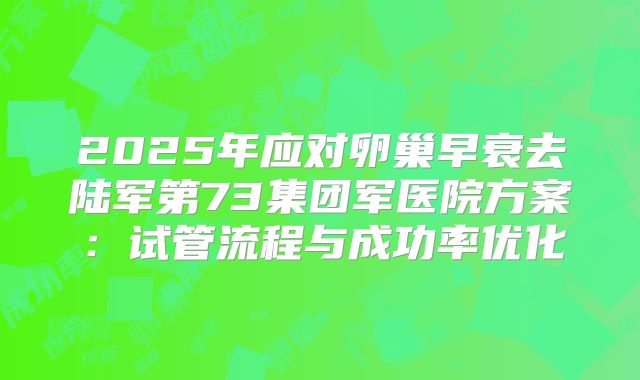 2025年应对卵巢早衰去陆军第73集团军医院方案：试管流程与成功率优化