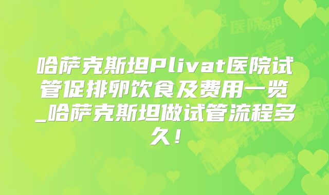 哈萨克斯坦Plivat医院试管促排卵饮食及费用一览_哈萨克斯坦做试管流程多久!