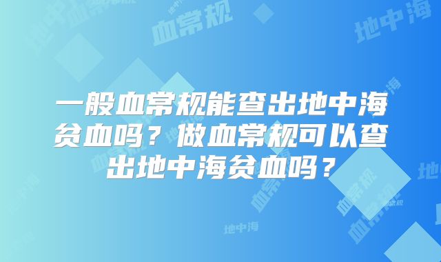 一般血常规能查出地中海贫血吗？做血常规可以查出地中海贫血吗？