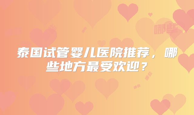 泰国试管婴儿医院推荐，哪些地方最受欢迎？