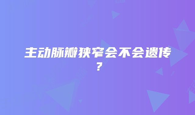主动脉瓣狭窄会不会遗传?