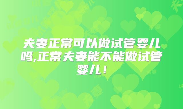 夫妻正常可以做试管婴儿吗,正常夫妻能不能做试管婴儿！