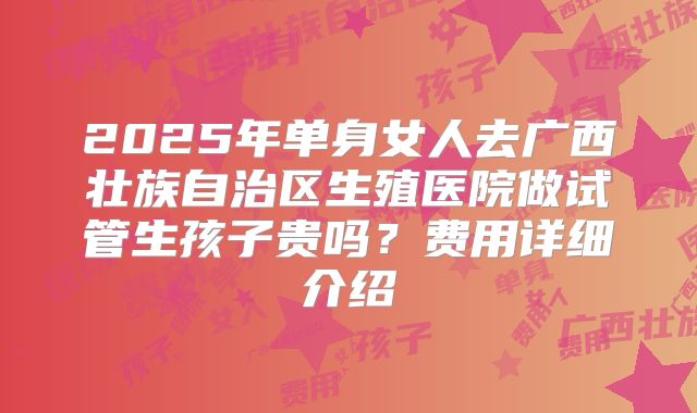 2025年单身女人去广西壮族自治区生殖医院做试管生孩子贵吗?费用详细介绍