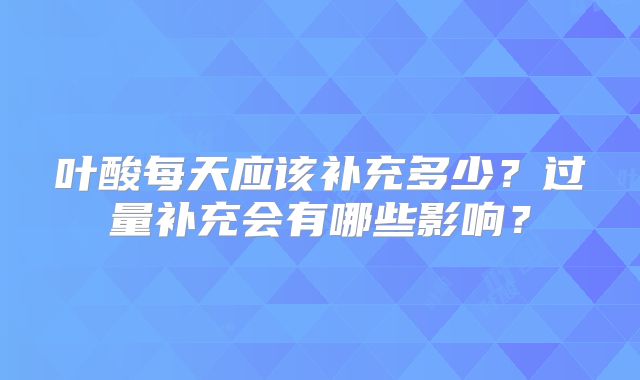 叶酸每天应该补充多少？过量补充会有哪些影响？