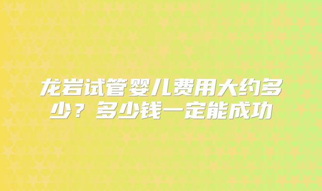 龙岩试管婴儿费用大约多少?多少钱一定能成功