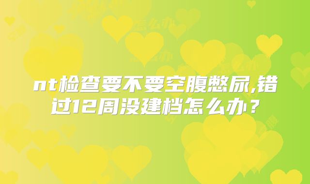 nt检查要不要空腹憋尿,错过12周没建档怎么办？