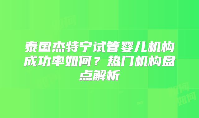 泰国杰特宁试管婴儿机构成功率如何?热门机构盘点解析