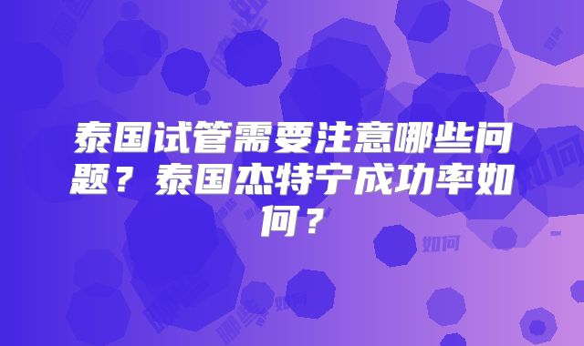 泰国试管需要注意哪些问题？泰国杰特宁成功率如何？