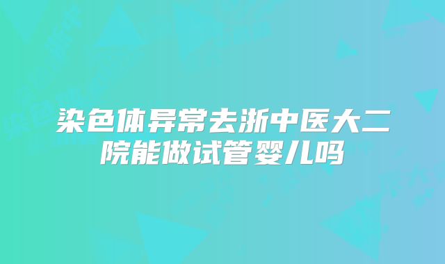 染色体异常去浙中医大二院能做试管婴儿吗