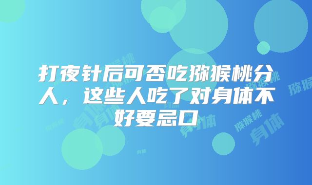 打夜针后可否吃猕猴桃分人,这些人吃了对身体不好要忌口