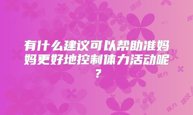 有什么建议可以帮助准妈妈更好地控制体力活动呢？