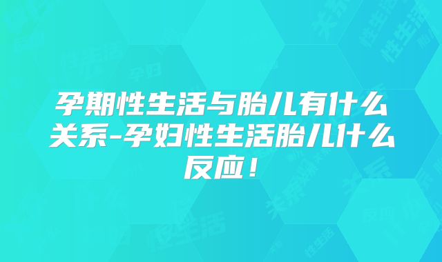 孕期性生活与胎儿有什么关系-孕妇性生活胎儿什么反应！