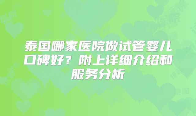 泰国哪家医院做试管婴儿口碑好?附上详细介绍和服务分析