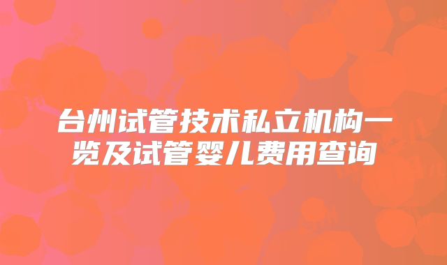 台州试管技术私立机构一览及试管婴儿费用查询