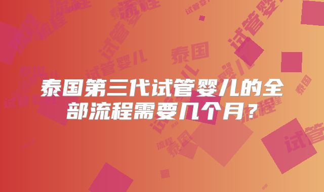 泰国第三代试管婴儿的全部流程需要几个月？