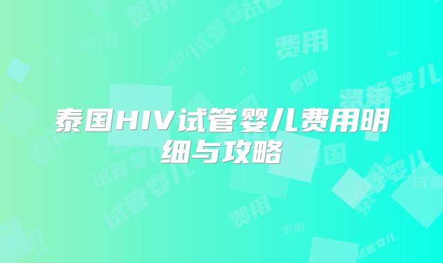 泰国HIV试管婴儿费用明细与攻略