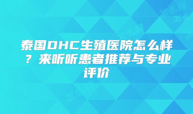 泰国DHC生殖医院怎么样？来听听患者推荐与专业评价