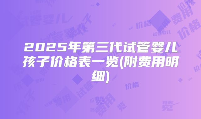 2025年第三代试管婴儿孩子价格表一览(附费用明细)
