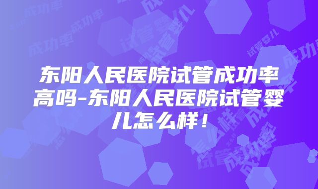 东阳人民医院试管成功率高吗-东阳人民医院试管婴儿怎么样！