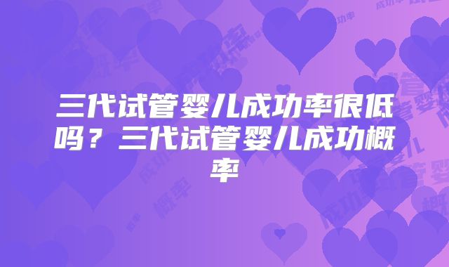 三代试管婴儿成功率很低吗?三代试管婴儿成功概率