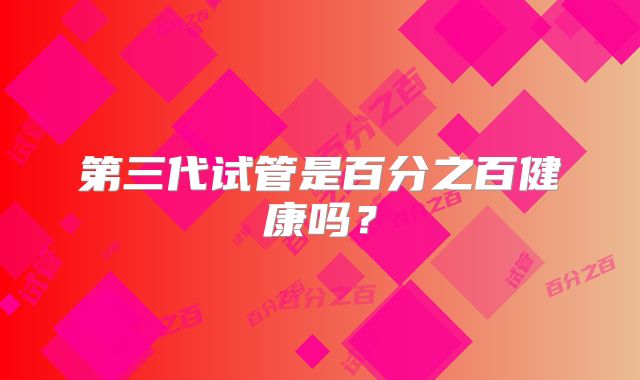 第三代试管是百分之百健康吗？