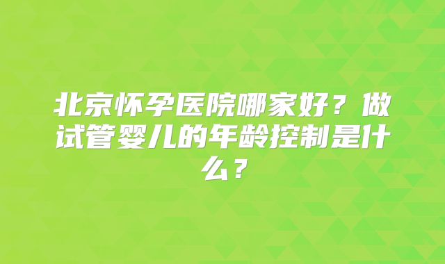 北京怀孕医院哪家好？做试管婴儿的年龄控制是什么？