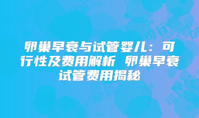 卵巢早衰与试管婴儿：可行性及费用解析 卵巢早衰试管费用揭秘