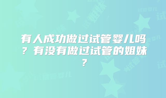 有人成功做过试管婴儿吗？有没有做过试管的姐妹？