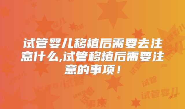 试管婴儿移植后需要去注意什么,试管移植后需要注意的事项！