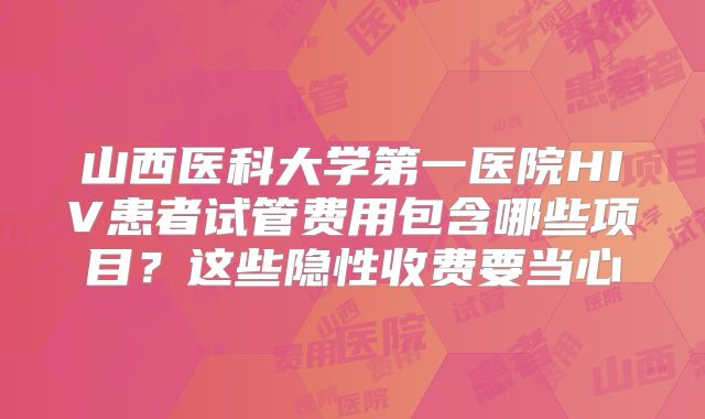 山西医科大学第一医院HIV患者试管费用包含哪些项目？这些隐性收费要当心