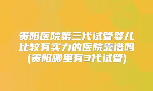 贵阳医院第三代试管婴儿比较有实力的医院靠谱吗(贵阳哪里有3代试管)