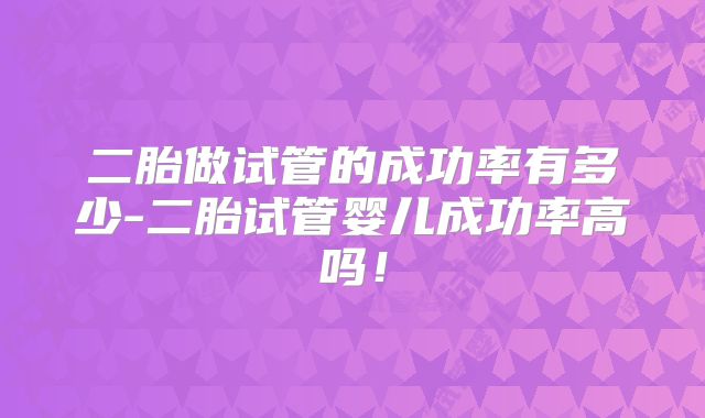 二胎做试管的成功率有多少-二胎试管婴儿成功率高吗！