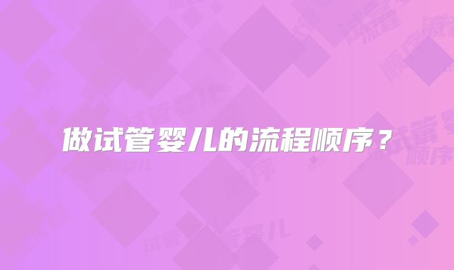做试管婴儿的流程顺序?