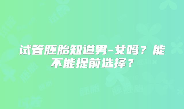 试管胚胎知道男-女吗?能不能提前选择?