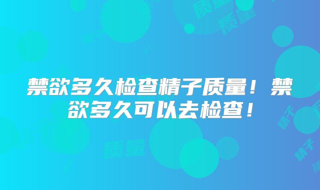 禁欲多久检查精子质量！禁欲多久可以去检查！