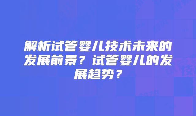 解析试管婴儿技术未来的发展前景？试管婴儿的发展趋势？