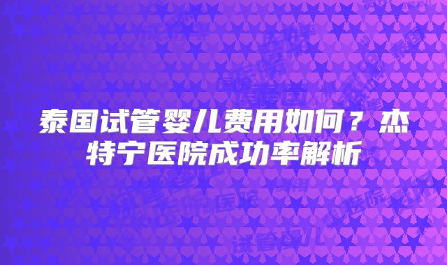泰国试管婴儿费用如何?杰特宁医院成功率解析