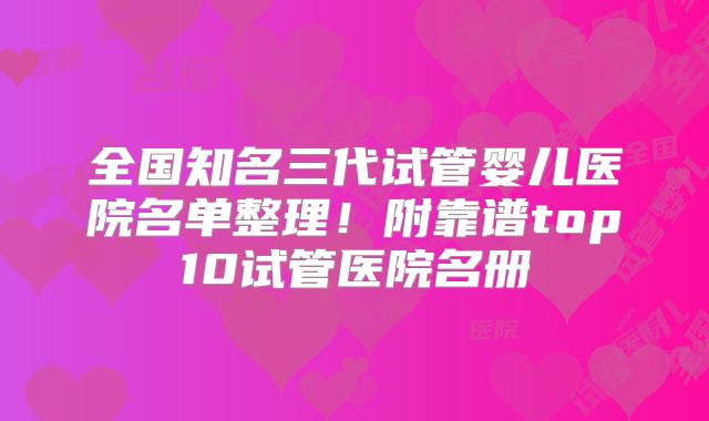 全国知名三代试管婴儿医院名单整理！附靠谱top10试管医院名册