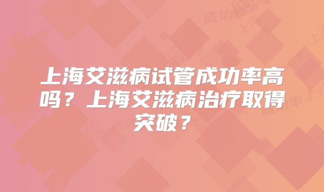 上海艾滋病试管成功率高吗？上海艾滋病治疗取得突破？