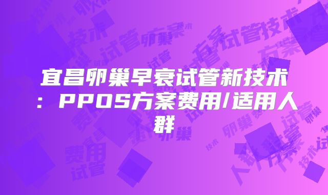 宜昌卵巢早衰试管新技术:PPOS方案费用/适用人群