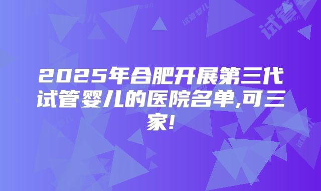 2025年合肥开展第三代试管婴儿的医院名单,可三家!