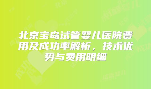 北京宝岛试管婴儿医院费用及成功率解析,技术优势与费用明细